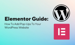 Elementor Guide: How To Add Pop-ups To Your WordPress Website