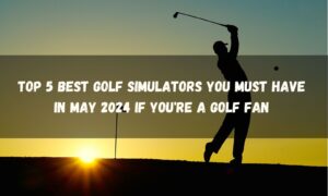 Top 5 Best Golf Simulators You Must Have If You're A Golf Fan In May 2024
